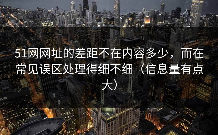51网网址的差距不在内容多少,而在常见误区处理得细不细(信息量有点大) 51网网址的差距不在内容多少,而在常见误区处理得细不细(信息量有点大)