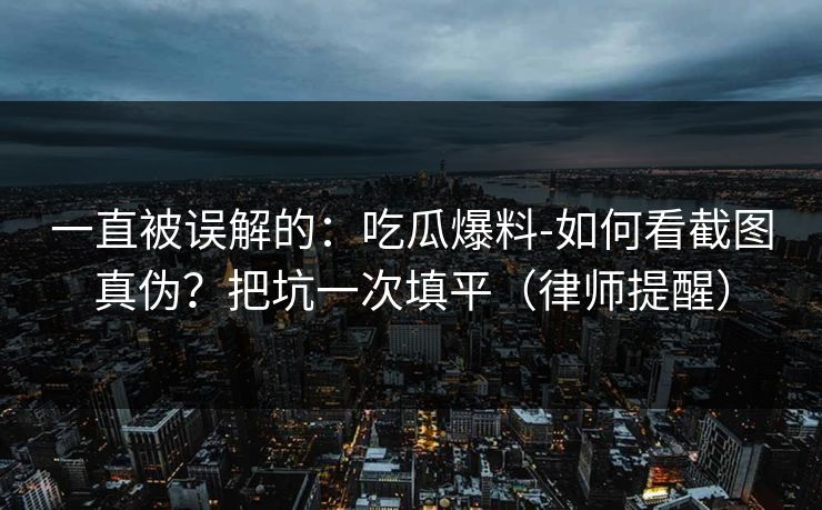 一直被误解的:吃瓜爆料-如何看截图真伪?把坑一次填平(律师提醒) 一直被误解的:吃瓜爆料-如何看截图真伪?把坑一次填平(律师提醒)