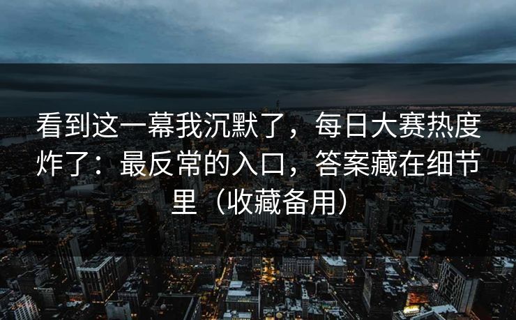 看到这一幕我沉默了,每日大赛热度炸了:最反常的入口,答案藏在细节里(收藏备用) 看到这一幕我沉默了,每日大赛热度炸了:最反常的入口,答案藏在细节里(收藏备用)