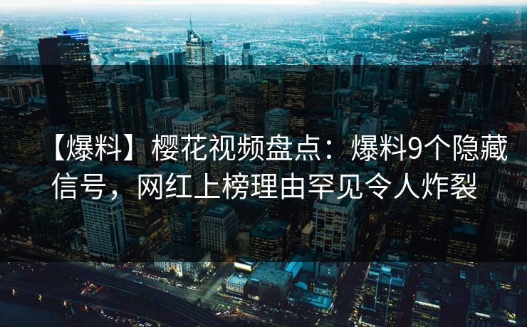 【爆料】樱花视频盘点：爆料9个隐藏信号，网红上榜理由罕见令人炸裂