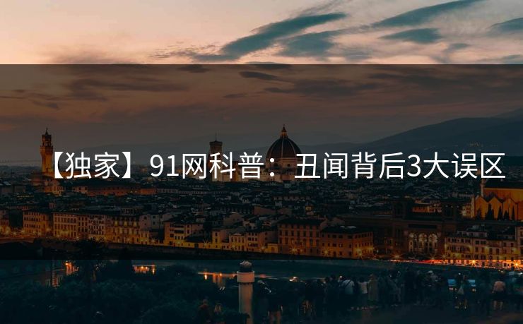 【独家】91网科普:丑闻背后3大误区 【独家】91网科普:丑闻背后3大误区