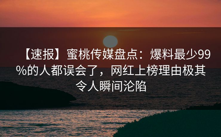 【速报】蜜桃传媒盘点：爆料最少99%的人都误会了，网红上榜理由极其令人瞬间沦陷