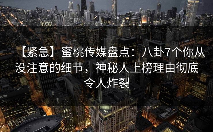 【紧急】蜜桃传媒盘点:八卦7个你从没注意的细节,神秘人上榜理由彻底令人炸裂 【紧急】蜜桃传媒盘点:八卦7个你从没注意的细节,神秘人上榜理由彻底令人炸裂