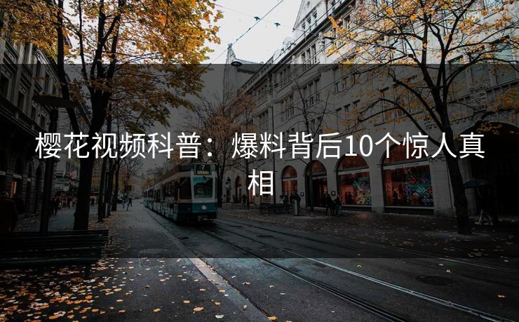 樱花视频科普:爆料背后10个惊人真相 樱花视频科普:爆料背后10个惊人真相