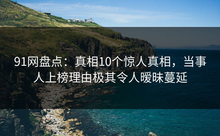 91网盘点：真相10个惊人真相，当事人上榜理由极其令人暧昧蔓延