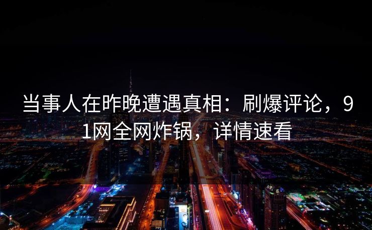 当事人在昨晚遭遇真相:刷爆评论,91网全网炸锅,详情速看 当事人在昨晚遭遇真相:刷爆评论,91网全网炸锅,详情速看