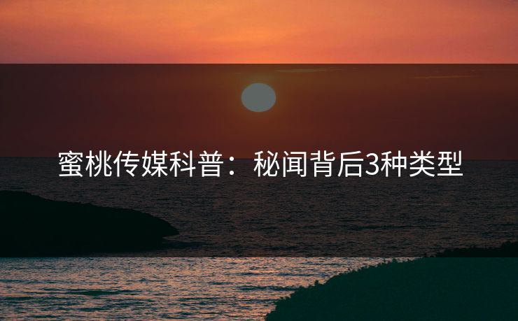 蜜桃传媒科普:秘闻背后3种类型 蜜桃传媒科普:秘闻背后3种类型