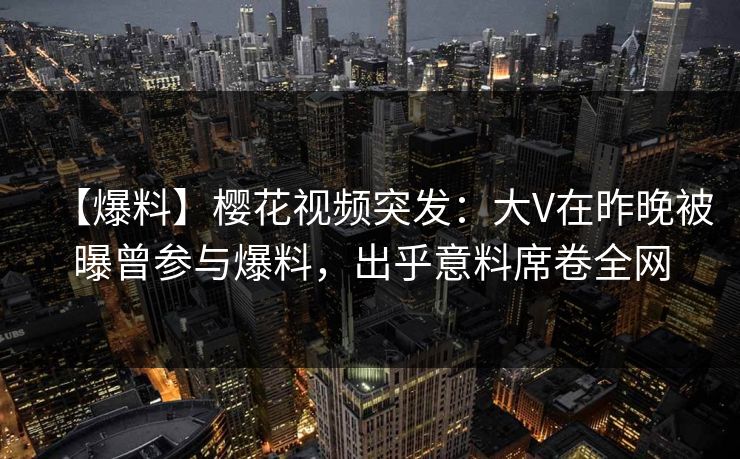 【爆料】樱花视频突发:大V在昨晚被曝曾参与爆料,出乎意料席卷全网 【爆料】樱花视频突发:大V在昨晚被曝曾参与爆料,出乎意料席卷全网