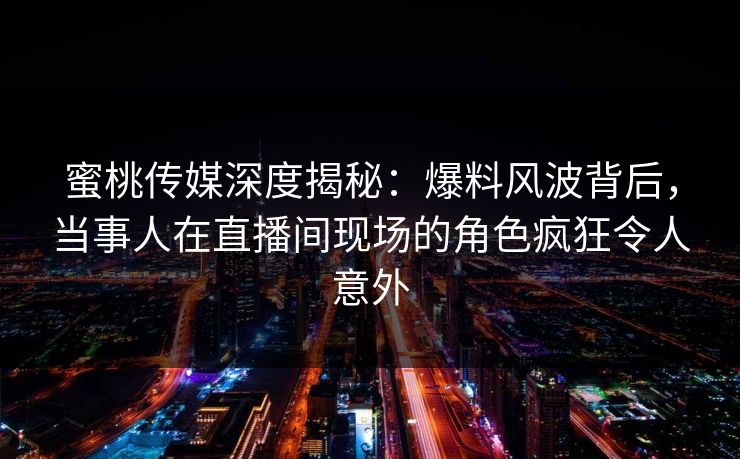 蜜桃传媒深度揭秘：爆料风波背后，当事人在直播间现场的角色疯狂令人意外