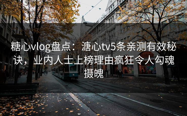 糖心vlog盘点：溏心tv5条亲测有效秘诀，业内人士上榜理由疯狂令人勾魂摄魄