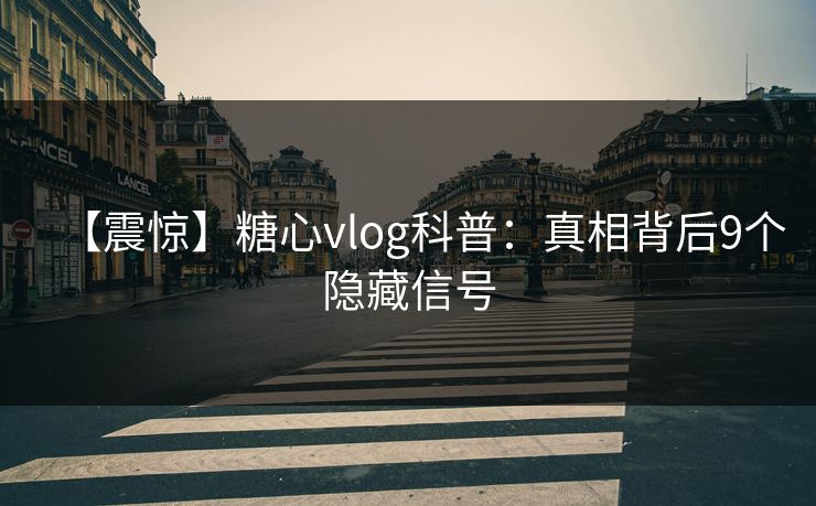 【震惊】糖心vlog科普：真相背后9个隐藏信号