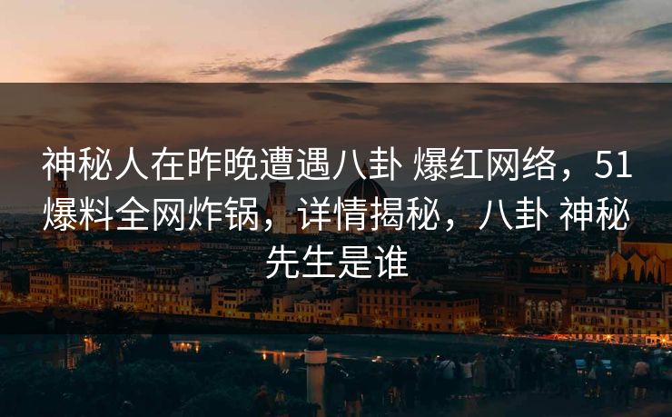 神秘人在昨晚遭遇八卦 爆红网络，51爆料全网炸锅，详情揭秘，八卦 神秘先生是谁