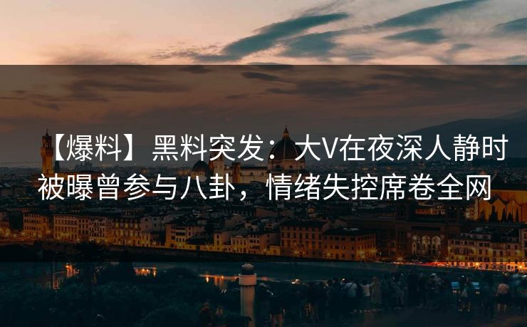 【爆料】黑料突发：大V在夜深人静时被曝曾参与八卦，情绪失控席卷全网