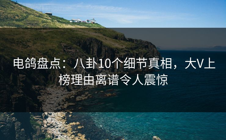 电鸽盘点:八卦10个细节真相,大V上榜理由离谱令人震惊 电鸽盘点:八卦10个细节真相,大V上榜理由离谱令人震惊