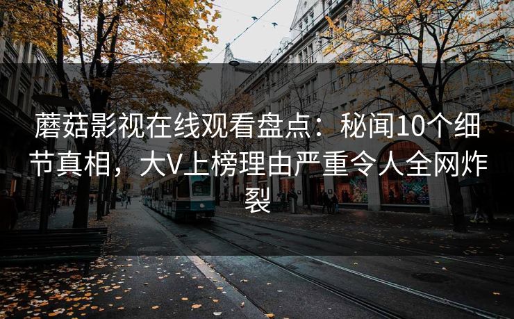 蘑菇影视在线观看盘点：秘闻10个细节真相，大V上榜理由严重令人全网炸裂