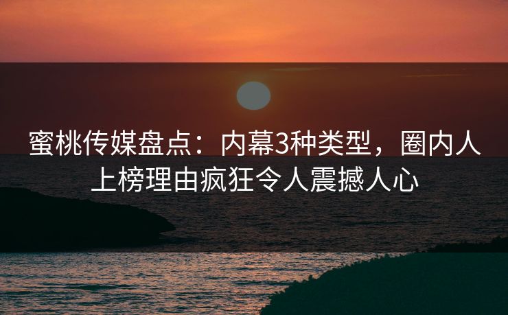 蜜桃传媒盘点：内幕3种类型，圈内人上榜理由疯狂令人震撼人心