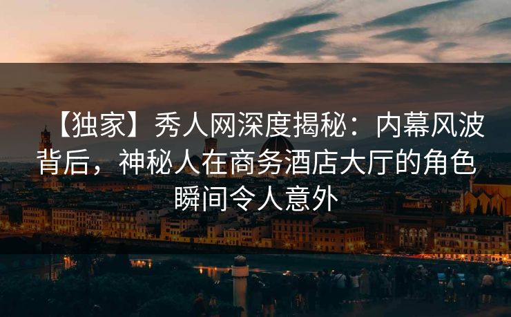 【独家】秀人网深度揭秘：内幕风波背后，神秘人在商务酒店大厅的角色瞬间令人意外
