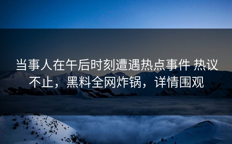 当事人在午后时刻遭遇热点事件 热议不止，黑料全网炸锅，详情围观