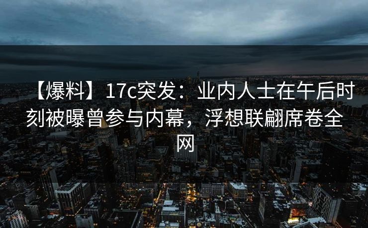 【爆料】17c突发:业内人士在午后时刻被曝曾参与内幕,浮想联翩席卷全网 【爆料】17c突发:业内人士在午后时刻被曝曾参与内幕,浮想联翩席卷全网