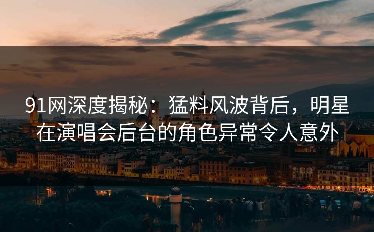 91网深度揭秘：猛料风波背后，明星在演唱会后台的角色异常令人意外