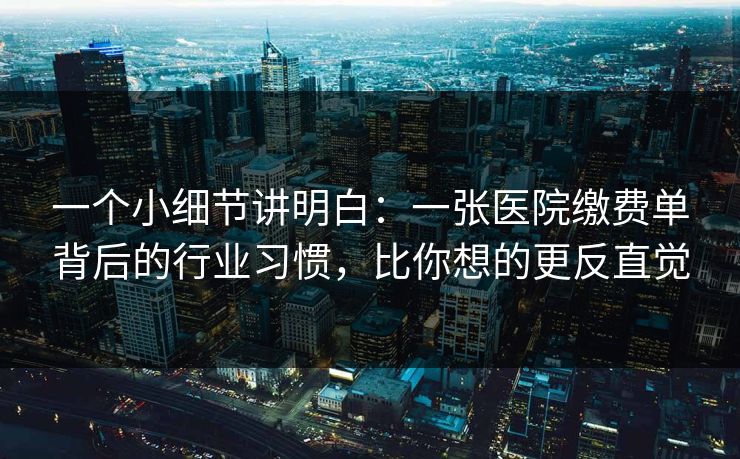 一个小细节讲明白:一张医院缴费单背后的行业习惯,比你想的更反直觉 一个小细节讲明白:一张医院缴费单背后的行业习惯,比你想的更反直觉