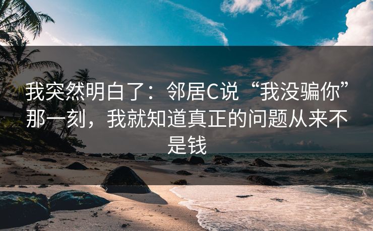 我突然明白了：邻居C说“我没骗你”那一刻，我就知道真正的问题从来不是钱
