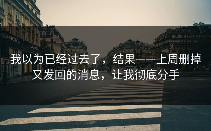 我以为已经过去了，结果——上周删掉又发回的消息，让我彻底分手