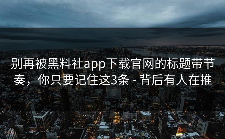 别再被黑料社app下载官网的标题带节奏，你只要记住这3条 - 背后有人在推