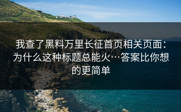 我查了黑料万里长征首页相关页面：为什么这种标题总能火…答案比你想的更简单