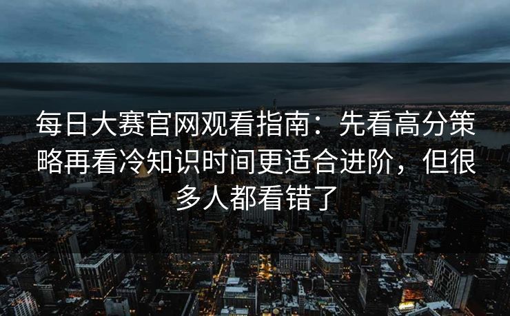 每日大赛官网观看指南：先看高分策略再看冷知识时间更适合进阶，但很多人都看错了