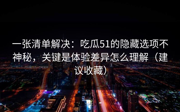 一张清单解决：吃瓜51的隐藏选项不神秘，关键是体验差异怎么理解（建议收藏）