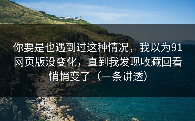 你要是也遇到过这种情况，我以为91网页版没变化，直到我发现收藏回看悄悄变了（一条讲透）