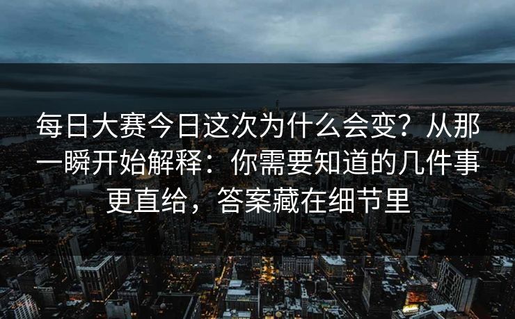 每日大赛今日这次为什么会变？从那一瞬开始解释：你需要知道的几件事更直给，答案藏在细节里