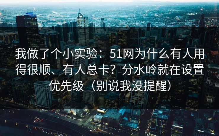 我做了个小实验:51网为什么有人用得很顺、有人总卡?分水岭就在设置优先级(别说我没提醒) 我做了个小实验:51网为什么有人用得很顺、有人总卡?分水岭就在设置优先级(别说我没提醒)