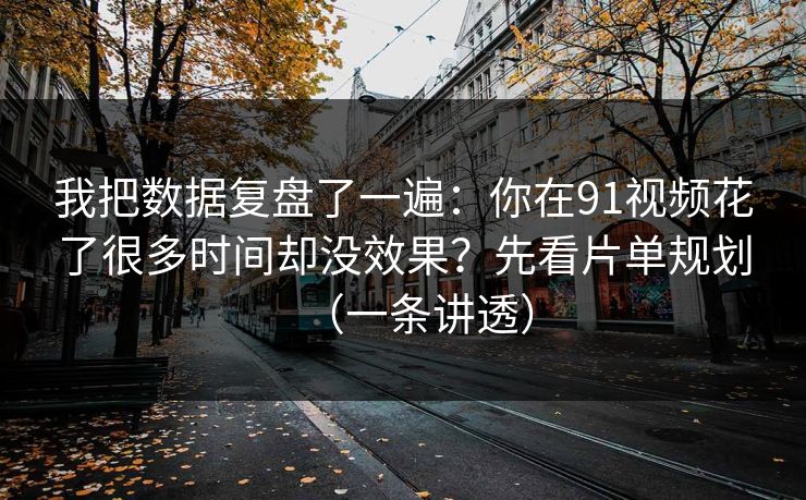 我把数据复盘了一遍:你在91视频花了很多时间却没效果?先看片单规划(一条讲透) 我把数据复盘了一遍:你在91视频花了很多时间却没效果?先看片单规划(一条讲透)