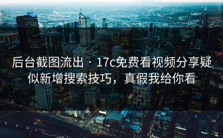 后台截图流出 · 17c免费看视频分享疑似新增搜索技巧，真假我给你看
