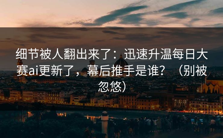 细节被人翻出来了:迅速升温每日大赛ai更新了,幕后推手是谁?(别被忽悠) 细节被人翻出来了:迅速升温每日大赛ai更新了,幕后推手是谁?(别被忽悠)