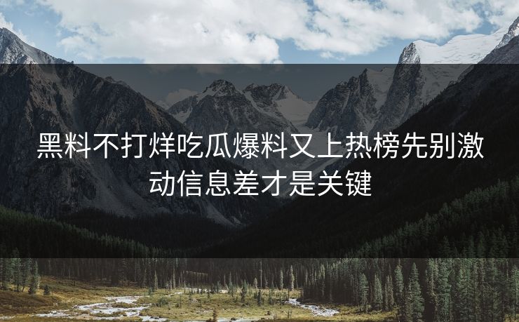 黑料不打烊吃瓜爆料又上热榜先别激动信息差才是关键