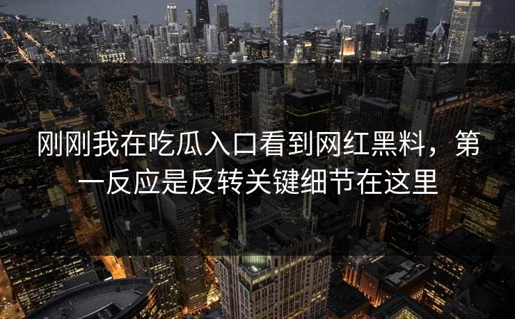 刚刚我在吃瓜入口看到网红黑料,第一反应是反转关键细节在这里 刚刚我在吃瓜入口看到网红黑料,第一反应是反转关键细节在这里