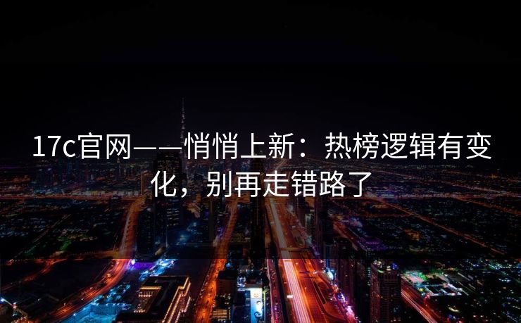 17c官网——悄悄上新:热榜逻辑有变化,别再走错路了 17c官网——悄悄上新:热榜逻辑有变化,别再走错路了