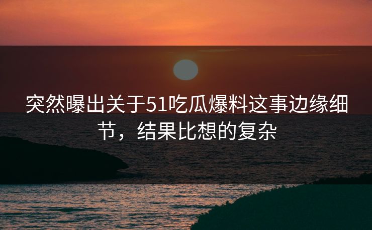 突然曝出关于51吃瓜爆料这事边缘细节，结果比想的复杂