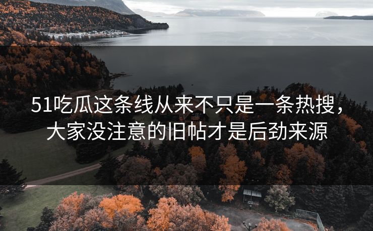 51吃瓜这条线从来不只是一条热搜，大家没注意的旧帖才是后劲来源