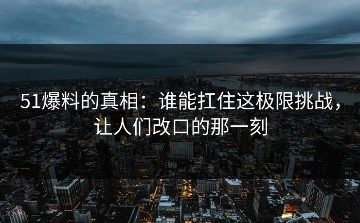51爆料的真相：谁能扛住这极限挑战，让人们改口的那一刻
