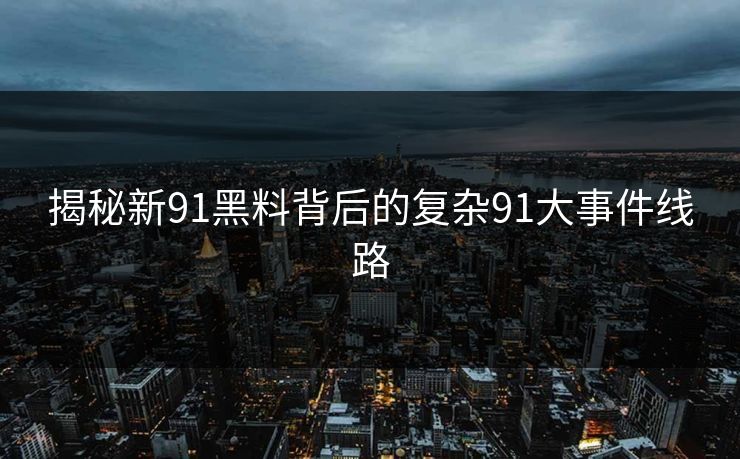 揭秘新91黑料背后的复杂91大事件线路