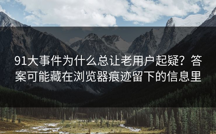 91大事件为什么总让老用户起疑?答案可能藏在浏览器痕迹留下的信息里 91大事件为什么总让老用户起疑?答案可能藏在浏览器痕迹留下的信息里